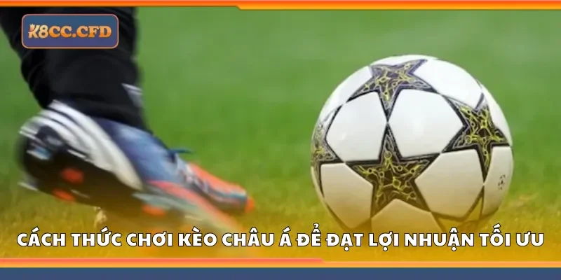 Cách thức chơi kèo châu Á để đạt lợi nhuận tối ưu